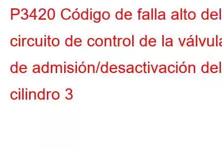 P3420 Código de falla alto del circuito de control de la válvula de admisión/desactivación del cilindro 3