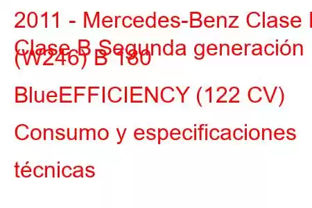 2011 - Mercedes-Benz Clase B
Clase B Segunda generación (W246) B 180 BlueEFFICIENCY (122 CV) Consumo y especificaciones técnicas