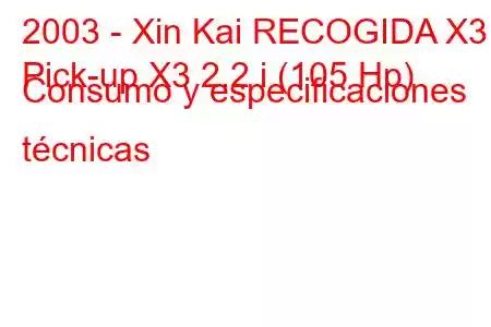 2003 - Xin Kai RECOGIDA X3
Pick-up X3 2.2 i (105 Hp) Consumo y especificaciones técnicas