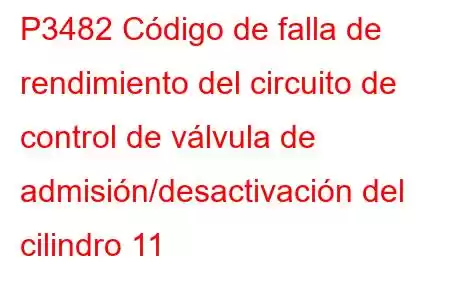 P3482 Código de falla de rendimiento del circuito de control de válvula de admisión/desactivación del cilindro 11