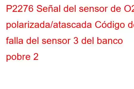 P2276 Señal del sensor de O2 polarizada/atascada Código de falla del sensor 3 del banco pobre 2