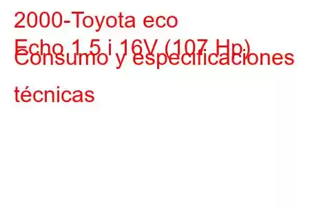 2000-Toyota eco
Echo 1.5 i 16V (107 Hp) Consumo y especificaciones técnicas