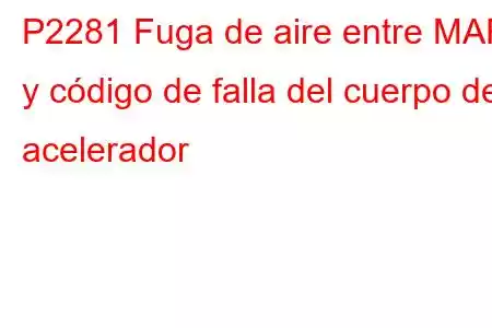 P2281 Fuga de aire entre MAF y código de falla del cuerpo del acelerador