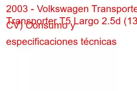 2003 - Volkswagen Transporter
Transporter T5 Largo 2.5d (131 CV) Consumo y especificaciones técnicas