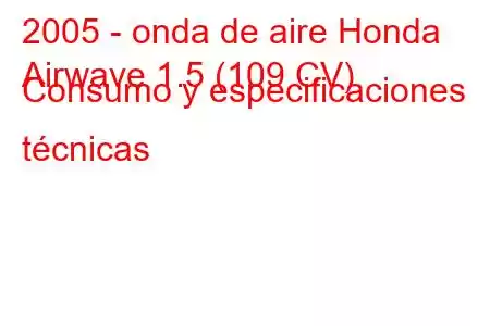 2005 - onda de aire Honda
Airwave 1.5 (109 CV) Consumo y especificaciones técnicas