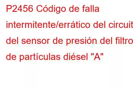 P2456 Código de falla intermitente/errático del circuito del sensor de presión del filtro de partículas diésel 