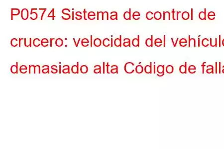 P0574 Sistema de control de crucero: velocidad del vehículo demasiado alta Código de falla