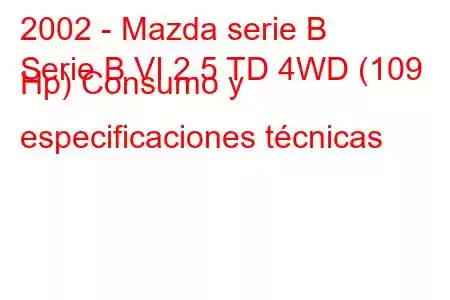 2002 - Mazda serie B
Serie B VI 2.5 TD 4WD (109 Hp) Consumo y especificaciones técnicas