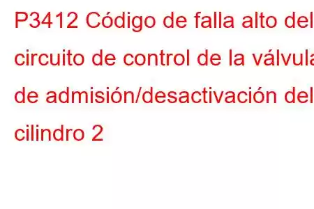 P3412 Código de falla alto del circuito de control de la válvula de admisión/desactivación del cilindro 2