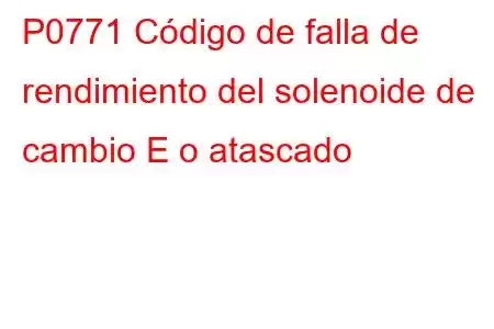 P0771 Código de falla de rendimiento del solenoide de cambio E o atascado