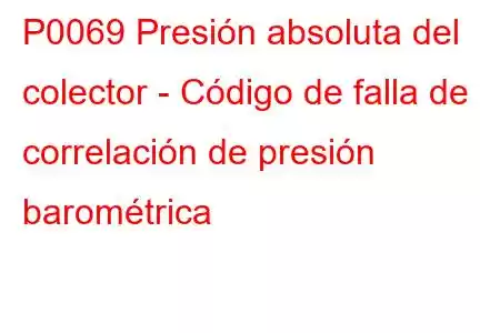 P0069 Presión absoluta del colector - Código de falla de correlación de presión barométrica