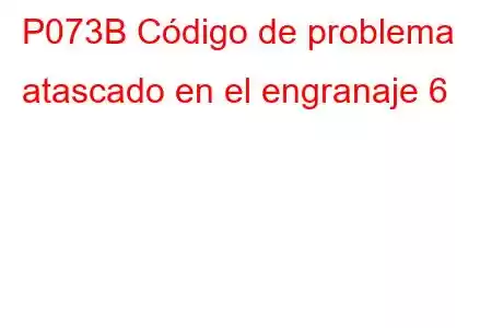 P073B Código de problema atascado en el engranaje 6