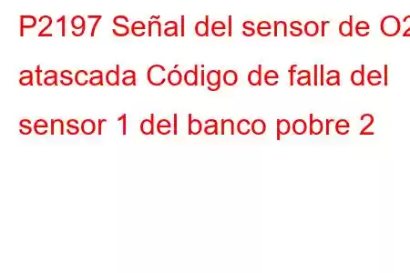 P2197 Señal del sensor de O2 atascada Código de falla del sensor 1 del banco pobre 2