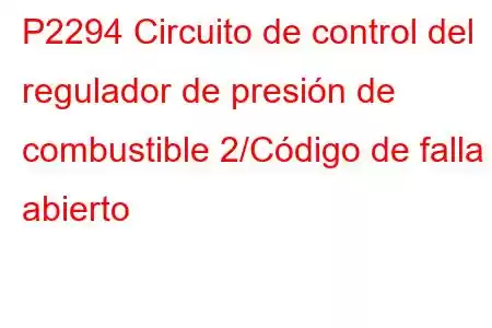 P2294 Circuito de control del regulador de presión de combustible 2/Código de falla abierto