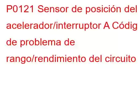 P0121 Sensor de posición del acelerador/interruptor A Código de problema de rango/rendimiento del circuito