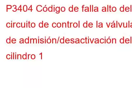 P3404 Código de falla alto del circuito de control de la válvula de admisión/desactivación del cilindro 1