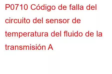 P0710 Código de falla del circuito del sensor de temperatura del fluido de la transmisión A