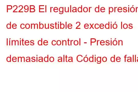 P229B El regulador de presión de combustible 2 excedió los límites de control - Presión demasiado alta Código de falla