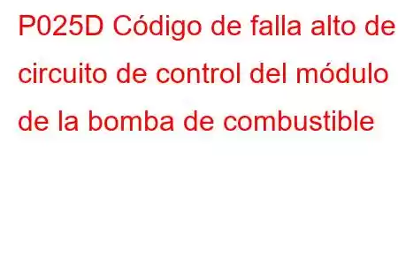 P025D Código de falla alto del circuito de control del módulo de la bomba de combustible