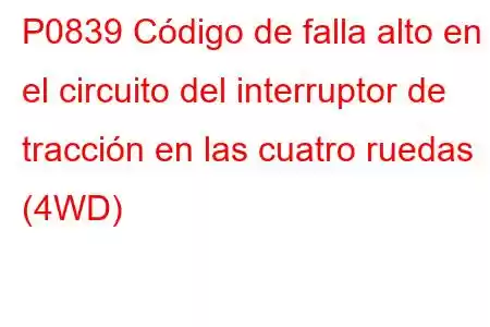 P0839 Código de falla alto en el circuito del interruptor de tracción en las cuatro ruedas (4WD)