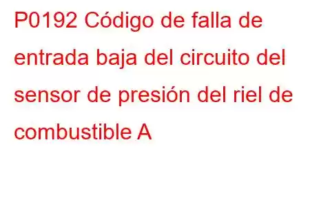 P0192 Código de falla de entrada baja del circuito del sensor de presión del riel de combustible A