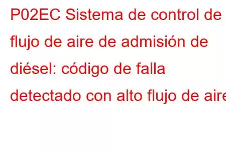 P02EC Sistema de control de flujo de aire de admisión de diésel: código de falla detectado con alto flujo de aire