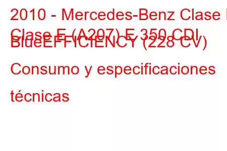 2010 - Mercedes-Benz Clase E
Clase E (A207) E 350 CDI BlueEFFICIENCY (228 CV) Consumo y especificaciones técnicas