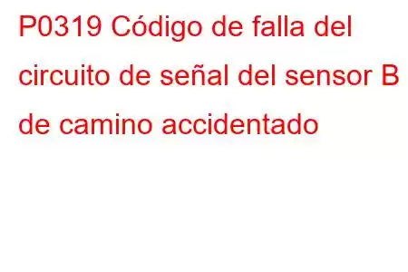 P0319 Código de falla del circuito de señal del sensor B de camino accidentado