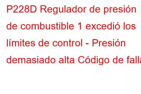 P228D Regulador de presión de combustible 1 excedió los límites de control - Presión demasiado alta Código de falla