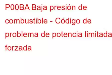 P00BA Baja presión de combustible - Código de problema de potencia limitada forzada