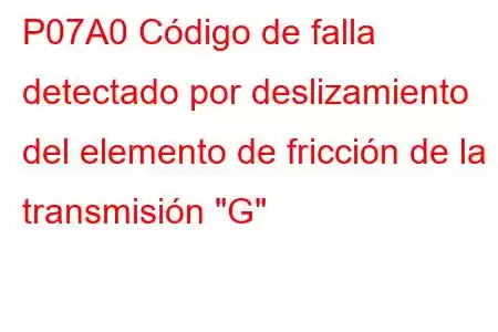 P07A0 Código de falla detectado por deslizamiento del elemento de fricción de la transmisión 