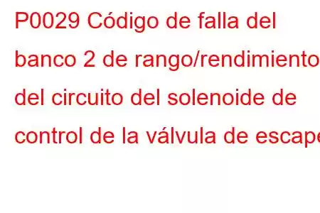 P0029 Código de falla del banco 2 de rango/rendimiento del circuito del solenoide de control de la válvula de escape