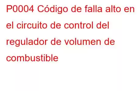 P0004 Código de falla alto en el circuito de control del regulador de volumen de combustible