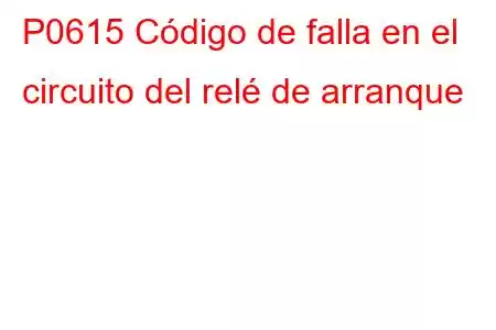 P0615 Código de falla en el circuito del relé de arranque