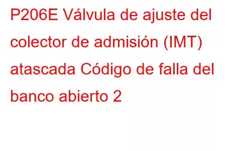 P206E Válvula de ajuste del colector de admisión (IMT) atascada Código de falla del banco abierto 2