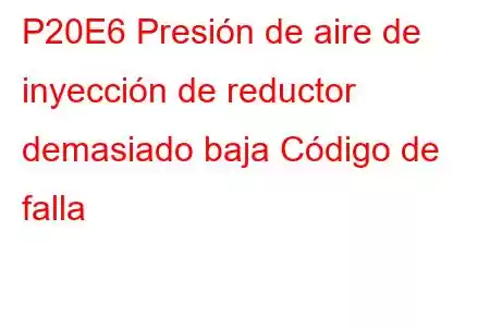 P20E6 Presión de aire de inyección de reductor demasiado baja Código de falla