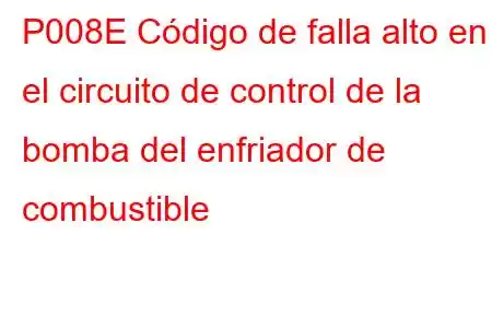 P008E Código de falla alto en el circuito de control de la bomba del enfriador de combustible