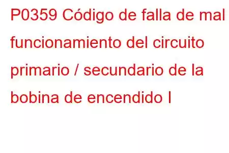 P0359 Código de falla de mal funcionamiento del circuito primario / secundario de la bobina de encendido I