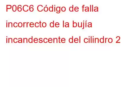 P06C6 Código de falla incorrecto de la bujía incandescente del cilindro 2