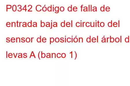 P0342 Código de falla de entrada baja del circuito del sensor de posición del árbol de levas A (banco 1)