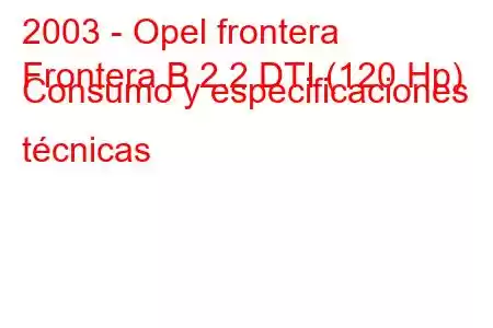 2003 - Opel frontera
Frontera B 2.2 DTI (120 Hp) Consumo y especificaciones técnicas