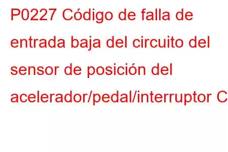 P0227 Código de falla de entrada baja del circuito del sensor de posición del acelerador/pedal/interruptor C