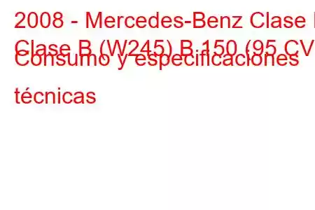 2008 - Mercedes-Benz Clase B
Clase B (W245) B 150 (95 CV) Consumo y especificaciones técnicas