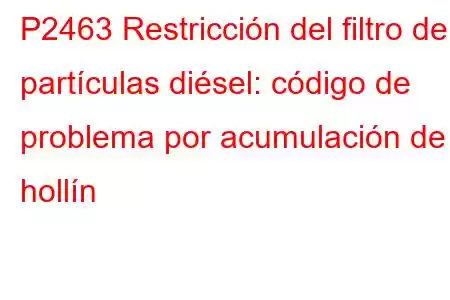 P2463 Restricción del filtro de partículas diésel: código de problema por acumulación de hollín