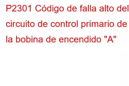 P2301 Código de falla alto del circuito de control primario de la bobina de encendido 