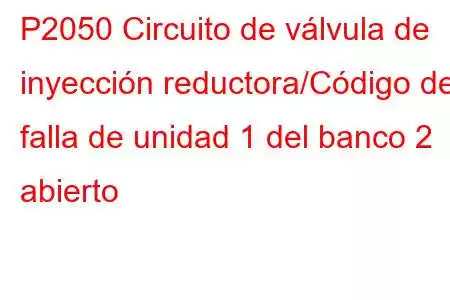 P2050 Circuito de válvula de inyección reductora/Código de falla de unidad 1 del banco 2 abierto