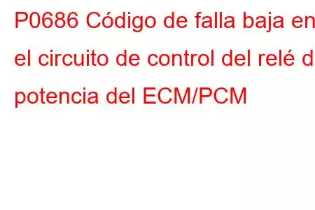 P0686 Código de falla baja en el circuito de control del relé de potencia del ECM/PCM