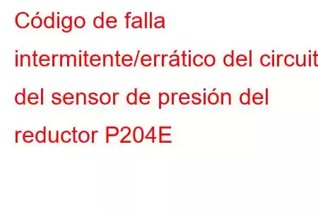 Código de falla intermitente/errático del circuito del sensor de presión del reductor P204E