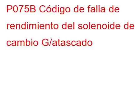 P075B Código de falla de rendimiento del solenoide de cambio G/atascado