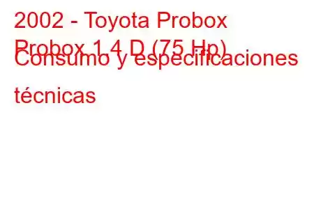 2002 - Toyota Probox
Probox 1.4 D (75 Hp) Consumo y especificaciones técnicas